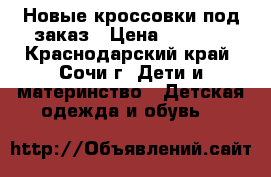 Новые кроссовки под заказ › Цена ­ 1 700 - Краснодарский край, Сочи г. Дети и материнство » Детская одежда и обувь   